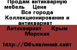 Продам антикварную мебель  › Цена ­ 200 000 - Все города Коллекционирование и антиквариат » Антиквариат   . Крым,Морская